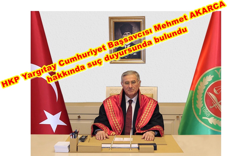 Yargıtay Cumhuriyet Başsavcısı Mehmet Akarca hakkında  Adli ve İdari Soruşturma Açılması için Suç Duyurusunda bulunduk.