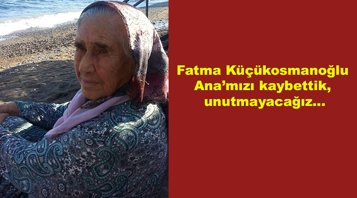 Fatma Küçükosmanoğlu Ana’mızı kaybettik, unutmayacağız…